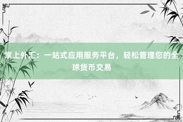 掌上外汇：一站式应用服务平台，轻松管理您的全球货币交易