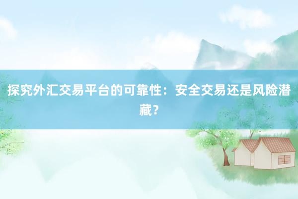 探究外汇交易平台的可靠性：安全交易还是风险潜藏？