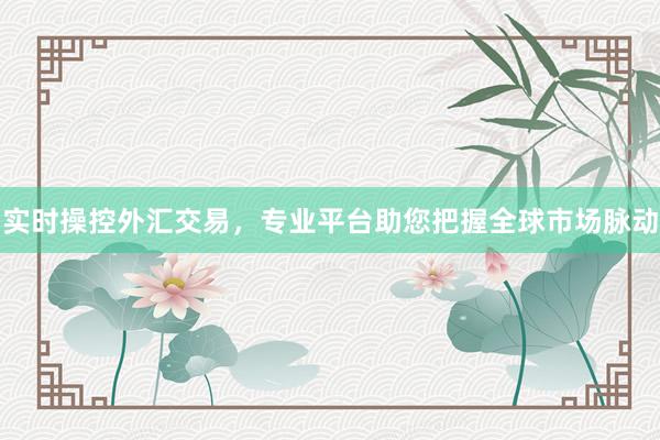 实时操控外汇交易，专业平台助您把握全球市场脉动