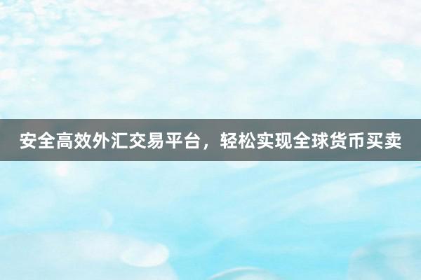 安全高效外汇交易平台，轻松实现全球货币买卖