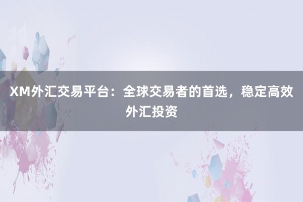 XM外汇交易平台：全球交易者的首选，稳定高效外汇投资