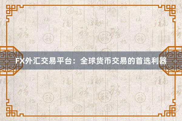 FX外汇交易平台：全球货币交易的首选利器