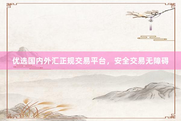 优选国内外汇正规交易平台，安全交易无障碍