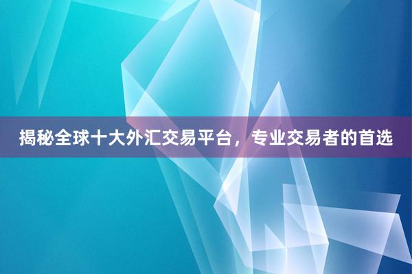 揭秘全球十大外汇交易平台，专业交易者的首选