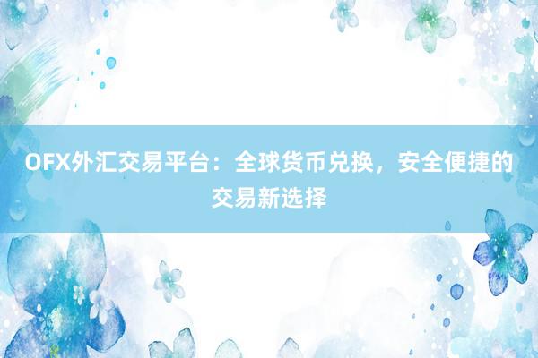OFX外汇交易平台：全球货币兑换，安全便捷的交易新选择