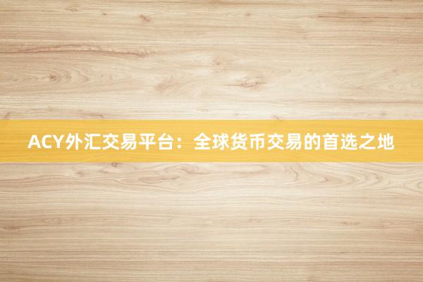 ACY外汇交易平台：全球货币交易的首选之地