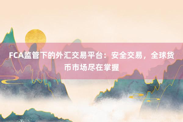 FCA监管下的外汇交易平台：安全交易，全球货币市场尽在掌握
