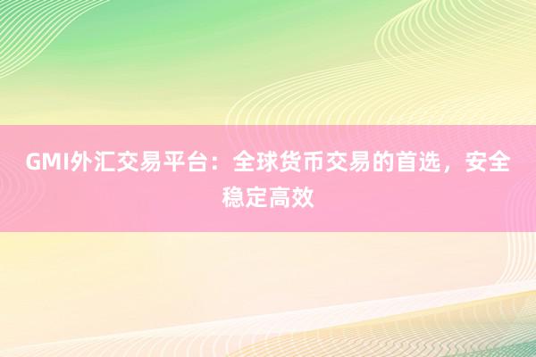 GMI外汇交易平台：全球货币交易的首选，安全稳定高效