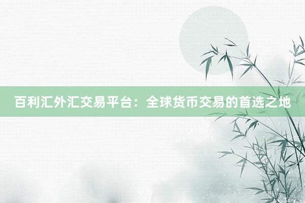百利汇外汇交易平台：全球货币交易的首选之地