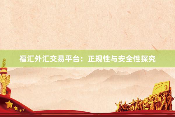 福汇外汇交易平台：正规性与安全性探究
