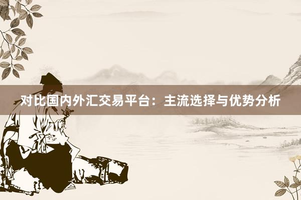对比国内外汇交易平台：主流选择与优势分析