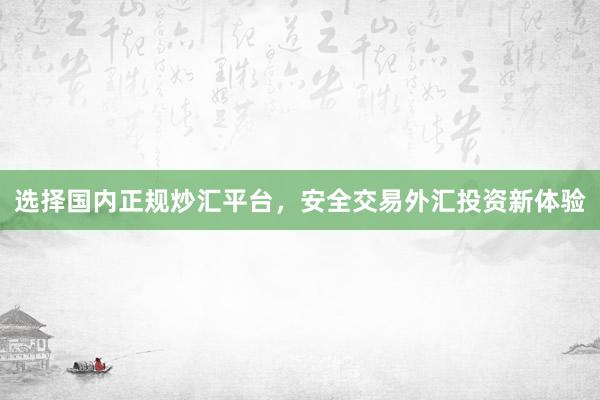 选择国内正规炒汇平台，安全交易外汇投资新体验