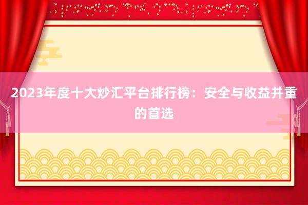 2023年度十大炒汇平台排行榜：安全与收益并重的首选