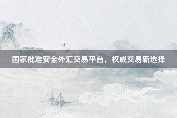 国家批准安全外汇交易平台，权威交易新选择