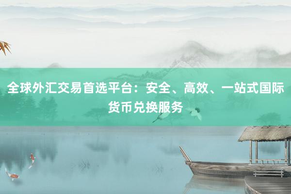 全球外汇交易首选平台：安全、高效、一站式国际货币兑换服务
