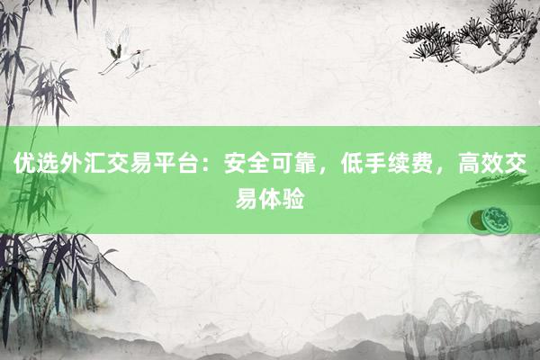 优选外汇交易平台：安全可靠，低手续费，高效交易体验