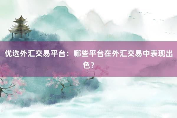 优选外汇交易平台：哪些平台在外汇交易中表现出色？