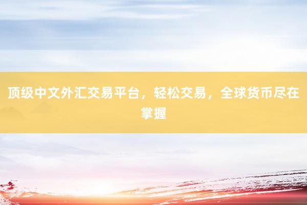 顶级中文外汇交易平台，轻松交易，全球货币尽在掌握