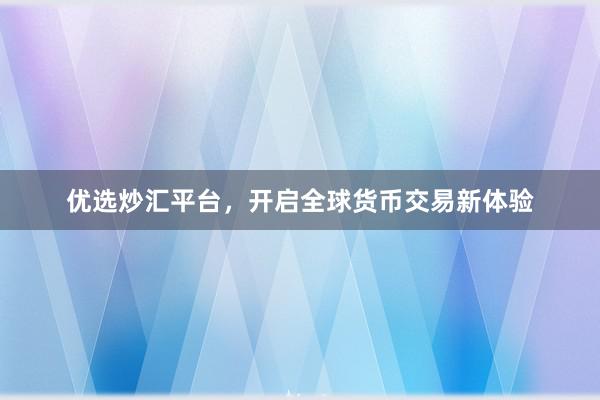优选炒汇平台，开启全球货币交易新体验