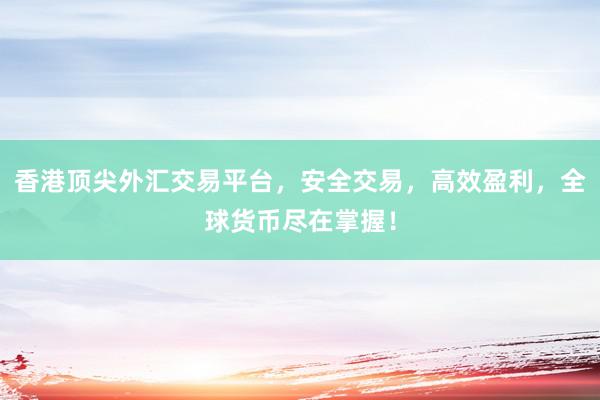 香港顶尖外汇交易平台，安全交易，高效盈利，全球货币尽在掌握！