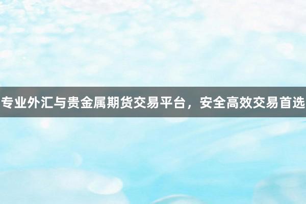 专业外汇与贵金属期货交易平台，安全高效交易首选