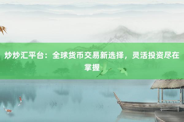 炒炒汇平台：全球货币交易新选择，灵活投资尽在掌握